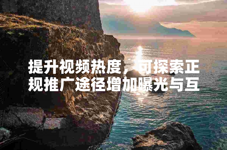 提升视频热度，可探索正规推广途径增加曝光与互动。