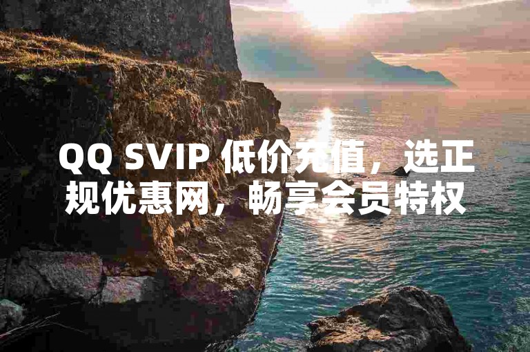QQ SVIP 低价充值，选正规优惠网，畅享会员特权。