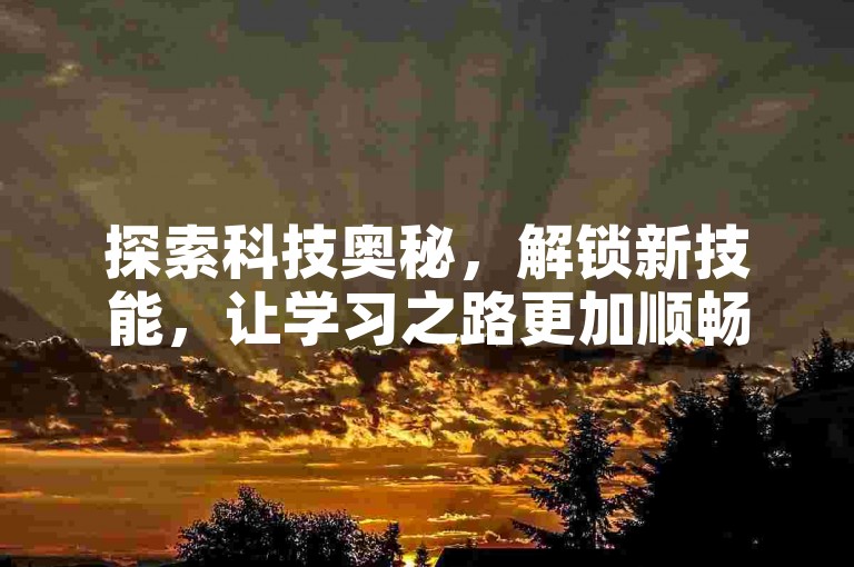 探索科技奥秘，解锁新技能，让学习之路更加顺畅高效。
