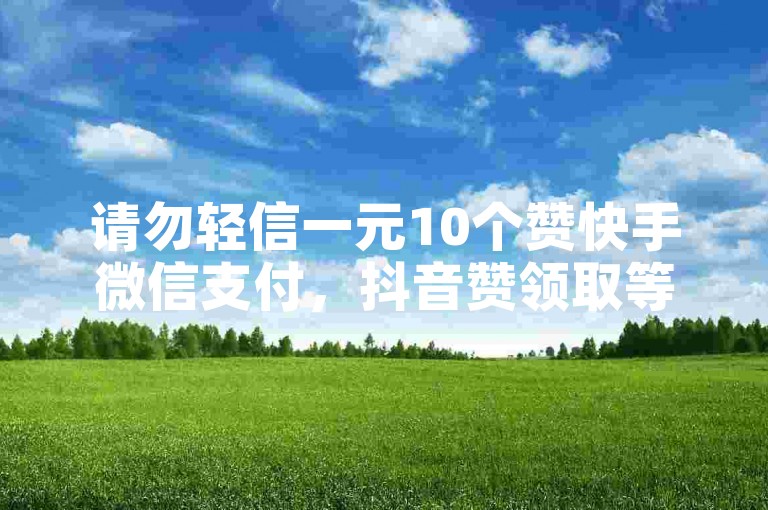 请勿轻信一元10个赞快手微信支付，抖音赞领取等违规信息。