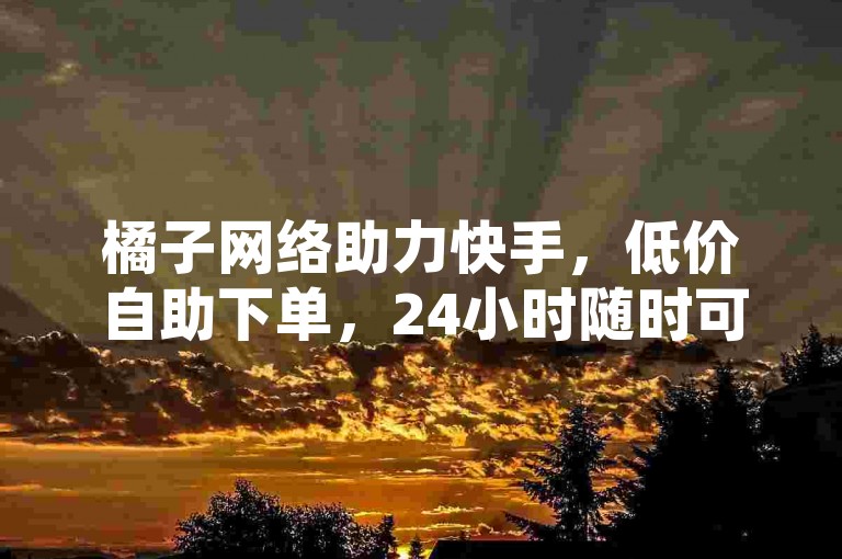 橘子网络助力快手，低价自助下单，24小时随时可用。