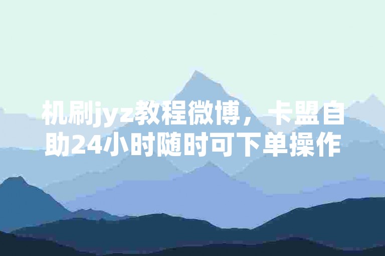 机刷jyz教程微博，卡盟自助24小时随时可下单操作。