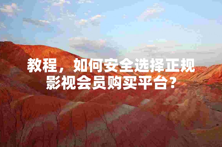 教程，如何安全选择正规影视会员购买平台？