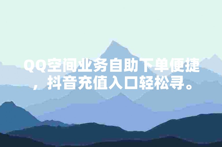 QQ空间业务自助下单便捷，抖音充值入口轻松寻。