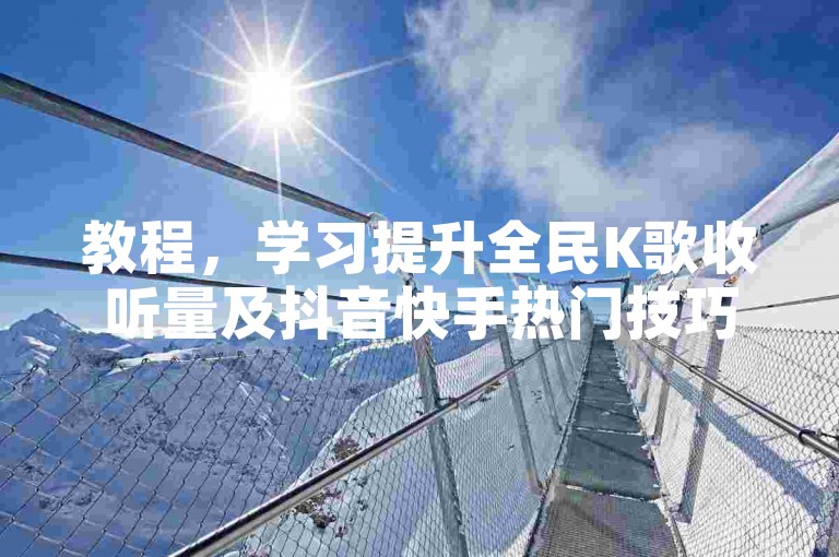 教程，学习提升全民K歌收听量及抖音快手热门技巧。