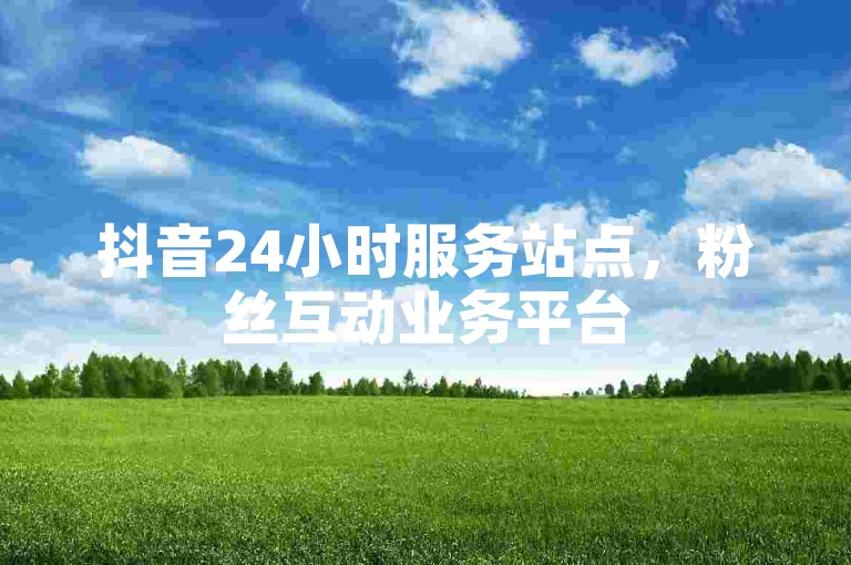抖音24小时服务站点，粉丝互动业务平台