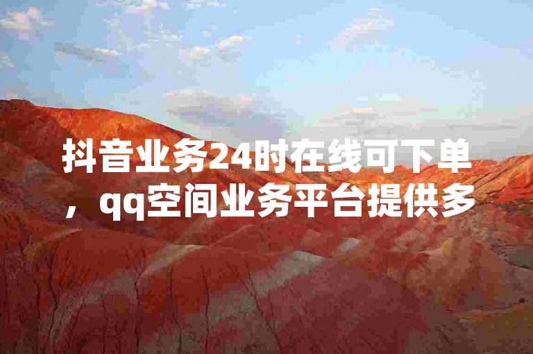 抖音业务24时在线可下单，qq空间业务平台提供多种免费服务。