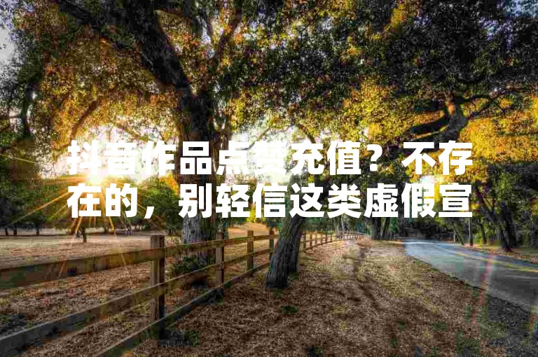 抖音作品点赞充值？不存在的，别轻信这类虚假宣传！