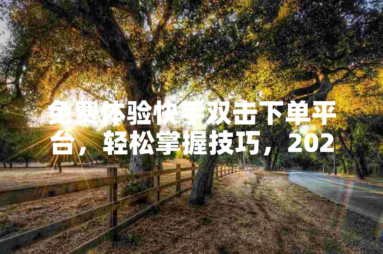 免费体验快手双击下单平台，轻松掌握技巧，2025必备技能！