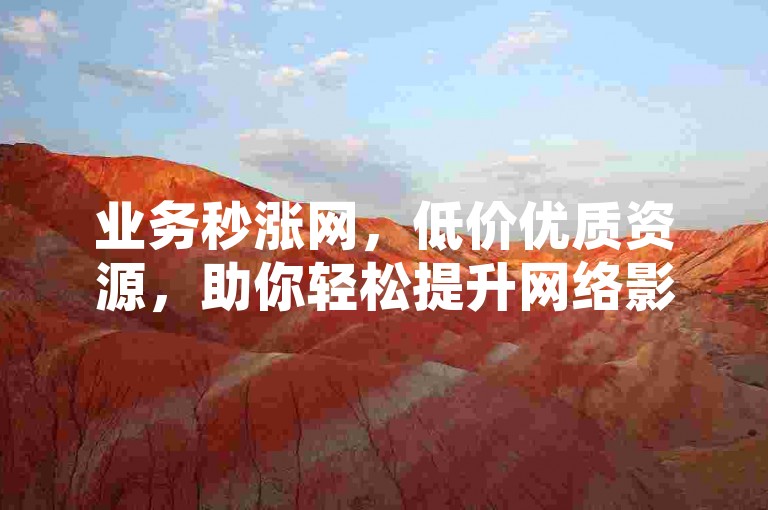 业务秒涨网，低价优质资源，助你轻松提升网络影响力。