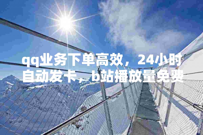 qq业务下单高效，24小时自动发卡，b站播放量免费获取，巨量百应精选联盟助力。