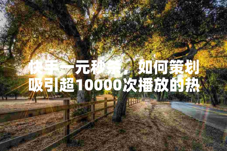 快手一元秒杀，如何策划吸引超10000次播放的热门活动？