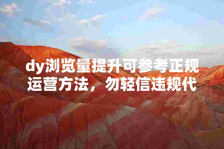 dy浏览量提升可参考正规运营方法，勿轻信违规代涨服务。