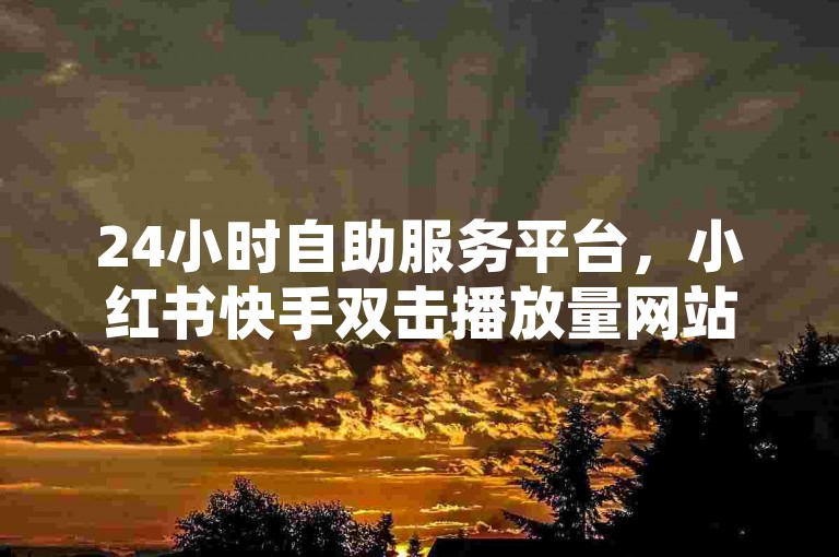 24小时自助服务平台，小红书快手双击播放量网站免费，便捷实用。