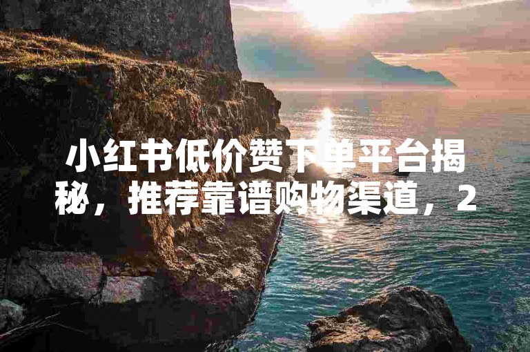 小红书低价赞下单平台揭秘，推荐靠谱购物渠道，2025必知！