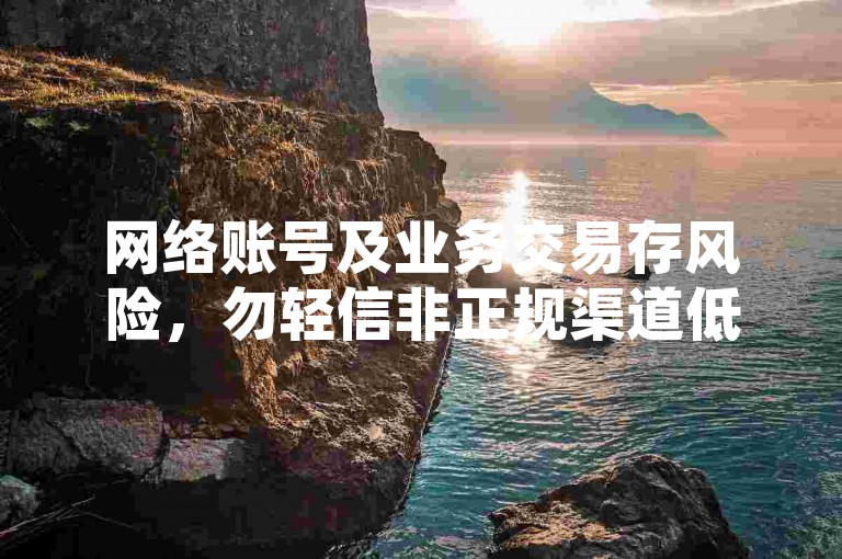 网络账号及业务交易存风险，勿轻信非正规渠道低价信息。