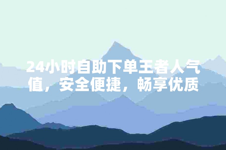 24小时自助下单王者人气值，安全便捷，畅享优质体验。