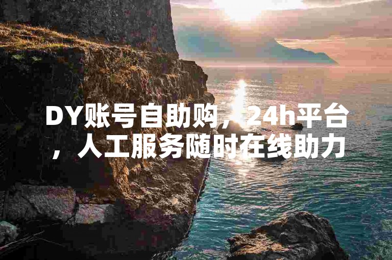 DY账号自助购，24h平台，人工服务随时在线助力。