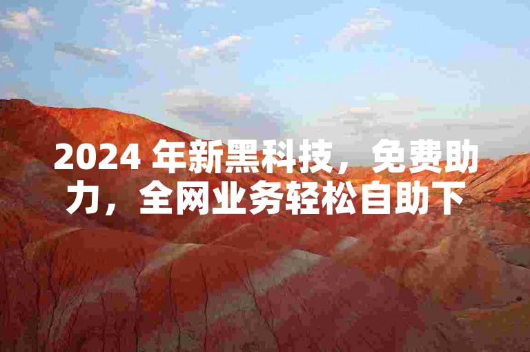 2024 年新黑科技，免费助力，全网业务轻松自助下单。