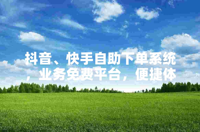 抖音、快手自助下单系统，业务免费平台，便捷体验。