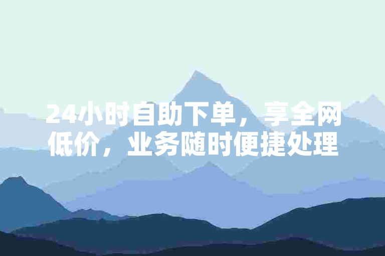 24小时自助下单，享全网低价，业务随时便捷处理。