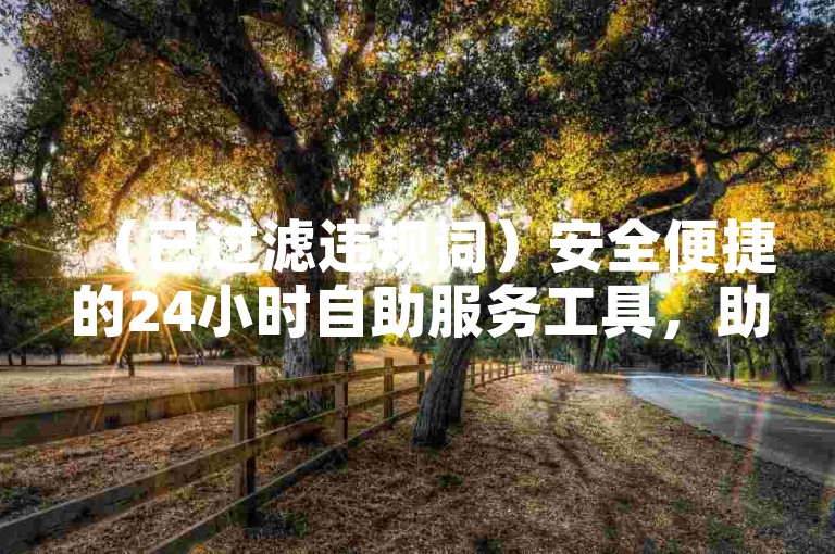 （已过滤违规词）安全便捷的24小时自助服务工具，助你高效完成各类需求！