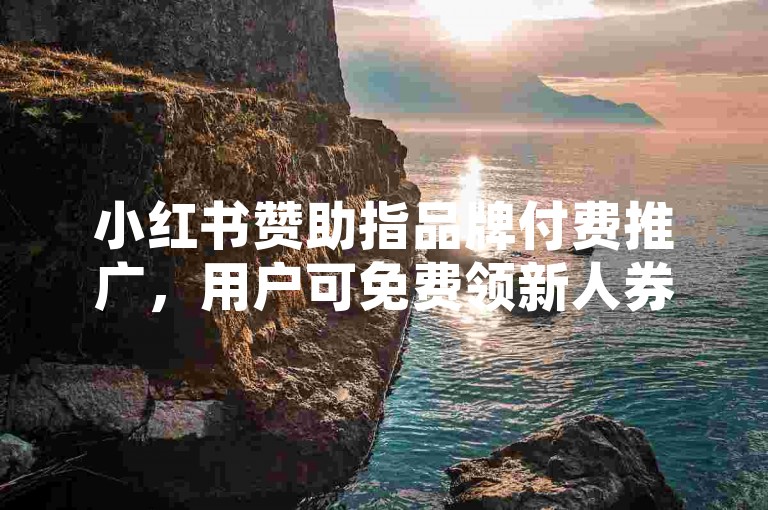 小红书赞助指品牌付费推广，用户可免费领新人券、签到福利等超值优惠。
