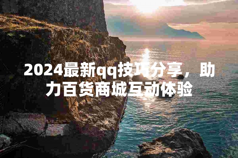 2024最新qq技巧分享，助力百货商城互动体验