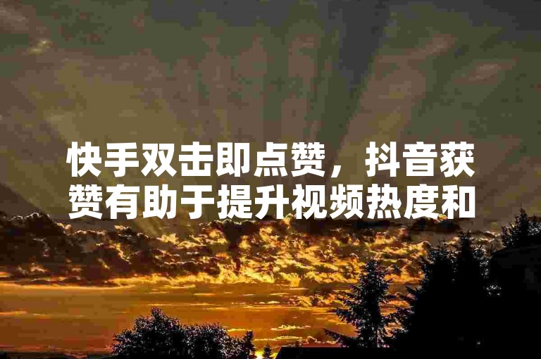 快手双击即点赞，抖音获赞有助于提升视频热度和曝光度。