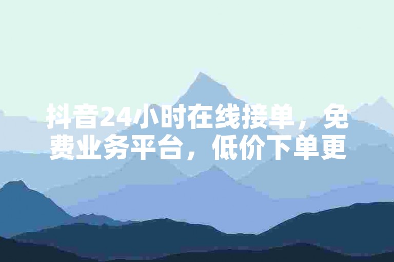 抖音24小时在线接单，免费业务平台，低价下单更实惠。