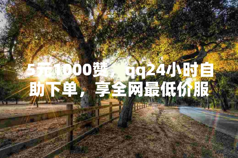 5元1000赞，qq24小时自助下单，享全网最低价服务。