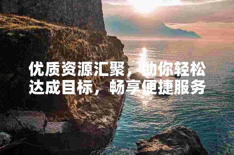 优质资源汇聚，助你轻松达成目标，畅享便捷服务。