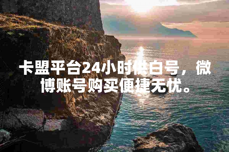 卡盟平台24小时供白号，微博账号购买便捷无忧。