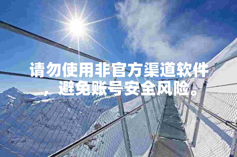 请勿使用非官方渠道软件，避免账号安全风险。