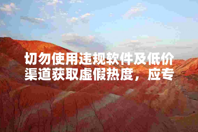 切勿使用违规软件及低价渠道获取虚假热度，应专注优质内容创作。