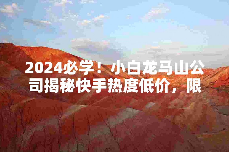 2024必学！小白龙马山公司揭秘快手热度低价，限时抢购别错过。