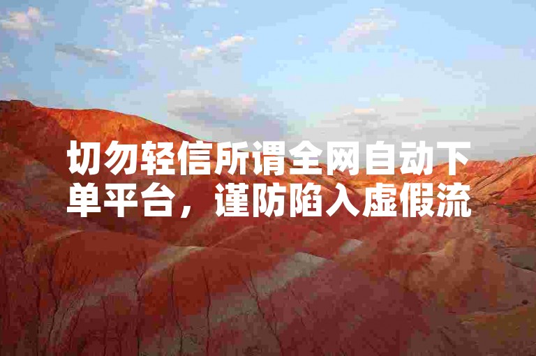 切勿轻信所谓全网自动下单平台，谨防陷入虚假流量陷阱。