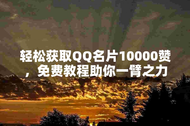 轻松获取QQ名片10000赞，免费教程助你一臂之力。