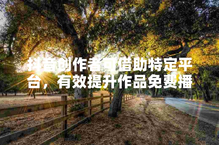 抖音创作者可借助特定平台，有效提升作品免费播放量。