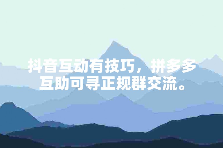 抖音互动有技巧，拼多多互助可寻正规群交流。
