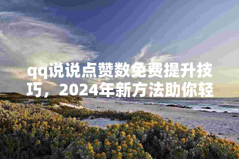 qq说说点赞数免费提升技巧，2024年新方法助你轻松涨赞！