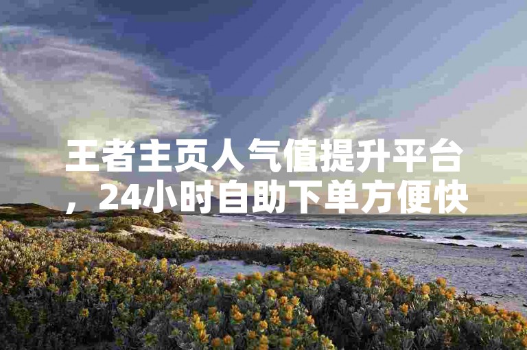 王者主页人气值提升平台，24小时自助下单方便快捷。