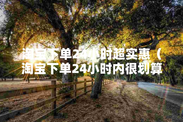 淘宝下单24小时超实惠（淘宝下单24小时内很划算，速来选购！）