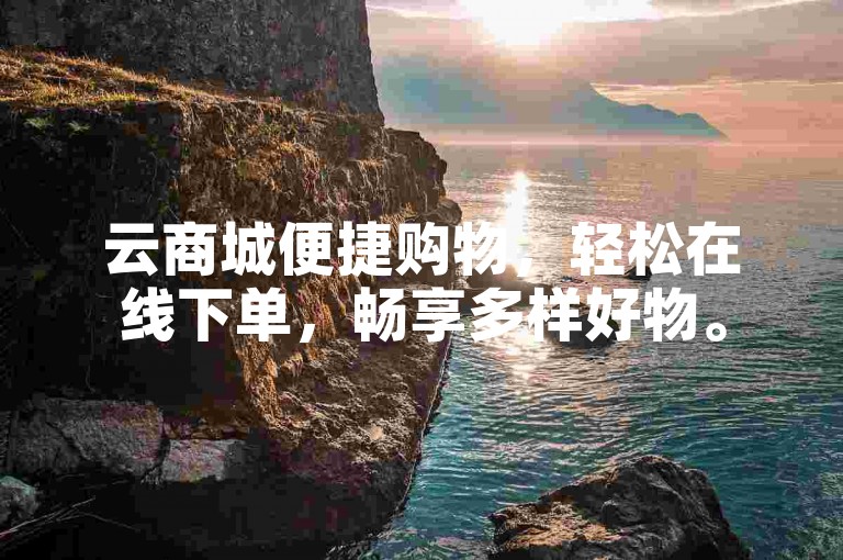 云商城便捷购物，轻松在线下单，畅享多样好物。