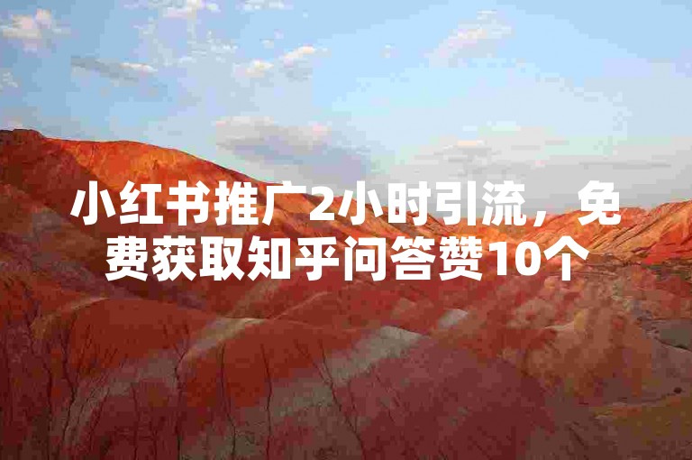 小红书推广2小时引流，免费获取知乎问答赞10个
