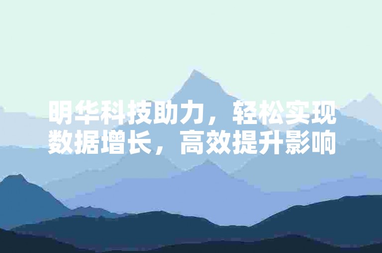 明华科技助力，轻松实现数据增长，高效提升影响力。