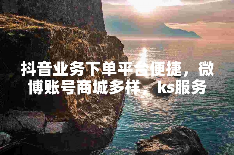 抖音业务下单平台便捷，微博账号商城多样，ks服务助力创作。