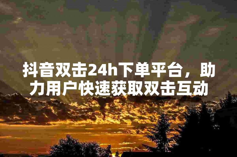 抖音双击24h下单平台，助力用户快速获取双击互动服务。