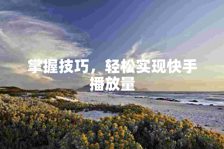 掌握技巧，轻松实现快手播放量5000+的免费增长。
