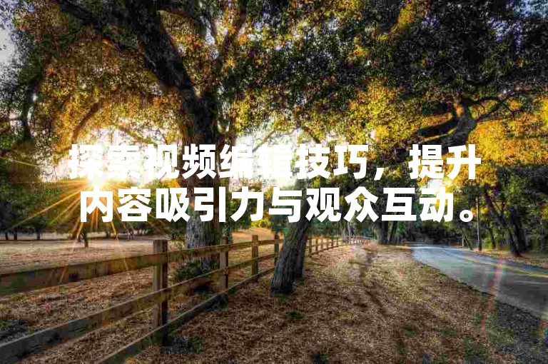 探索视频编辑技巧，提升内容吸引力与观众互动。